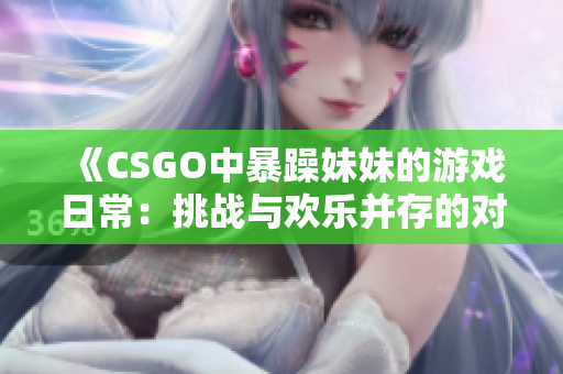 《CSGO中暴躁妹妹的游戏日常：挑战与欢乐并存的对局》
