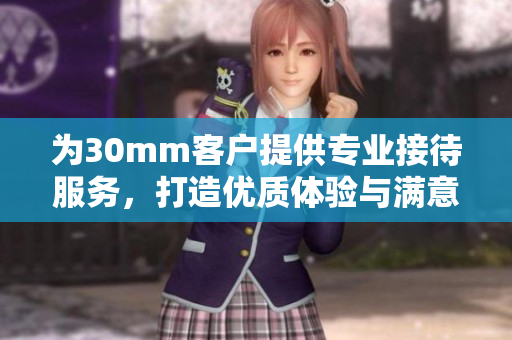 为30mm客户提供专业接待服务，打造优质体验与满意度