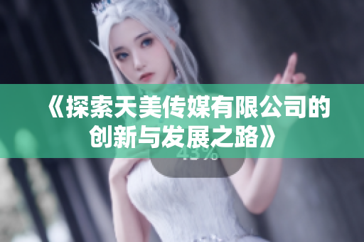 《探索天美传媒有限公司的创新与发展之路》
