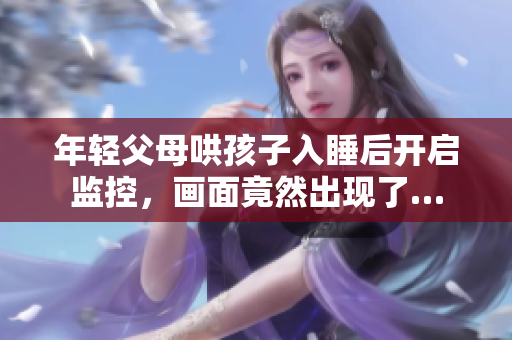 年轻父母哄孩子入睡后开启监控，画面竟然出现了…