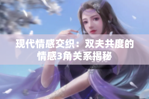 现代情感交织：双夫共度的情感3角关系揭秘