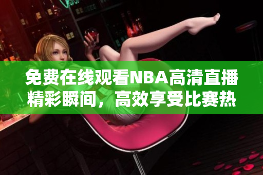 免费在线观看NBA高清直播精彩瞬间，高效享受比赛热血时刻