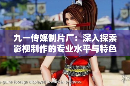九一传媒制片厂：深入探索影视制作的专业水平与特色优势