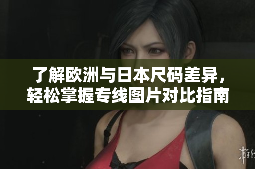 了解欧洲与日本尺码差异，轻松掌握专线图片对比指南