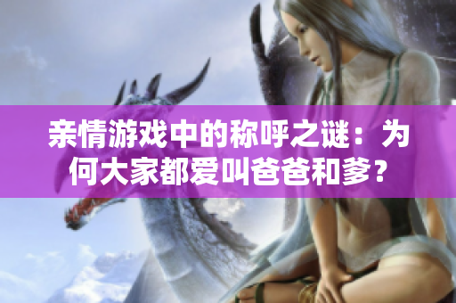 亲情游戏中的称呼之谜：为何大家都爱叫爸爸和爹？