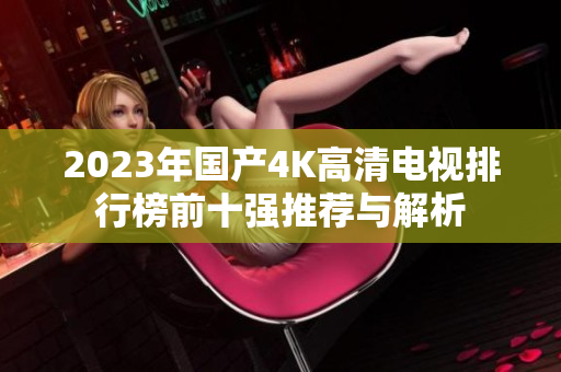 2023年国产4K高清电视排行榜前十强推荐与解析