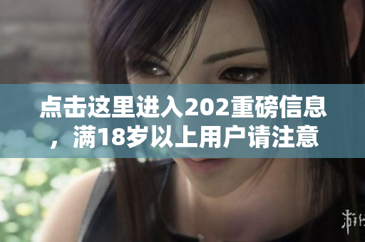 点击这里进入202重磅信息，满18岁以上用户请注意