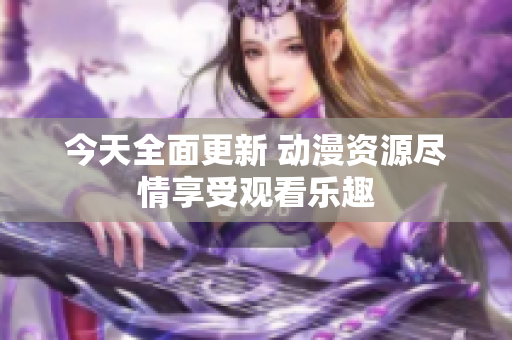 今天全面更新 动漫资源尽情享受观看乐趣