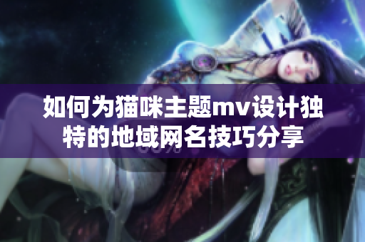 如何为猫咪主题mv设计独特的地域网名技巧分享