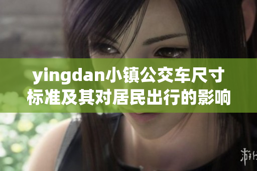 yingdan小镇公交车尺寸标准及其对居民出行的影响