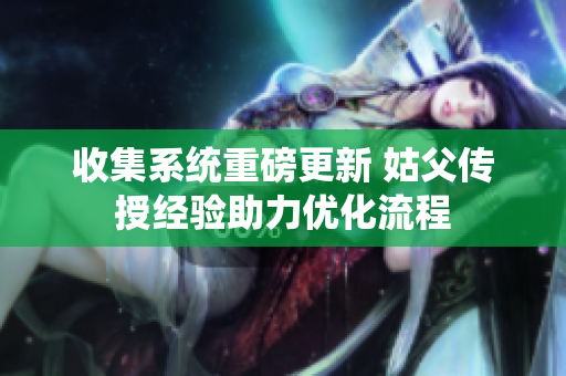 收集系统重磅更新 姑父传授经验助力优化流程