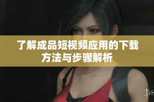 了解成品短视频应用的下载方法与步骤解析