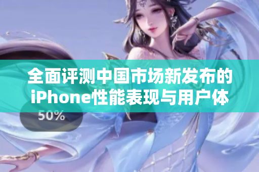 全面评测中国市场新发布的iPhone性能表现与用户体验