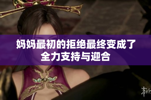 妈妈最初的拒绝最终变成了全力支持与迎合