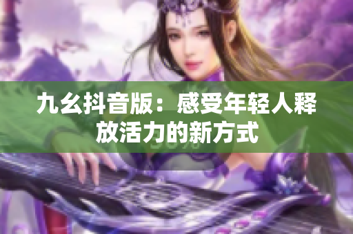 九幺抖音版：感受年轻人释放活力的新方式