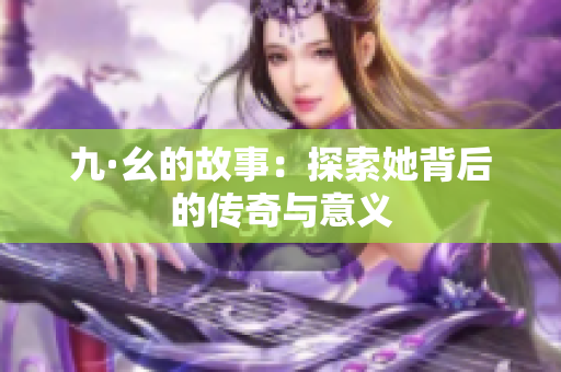 九·幺的故事：探索她背后的传奇与意义