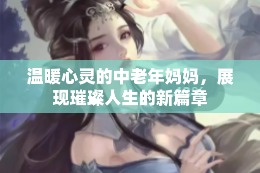 温暖心灵的中老年妈妈，展现璀璨人生的新篇章