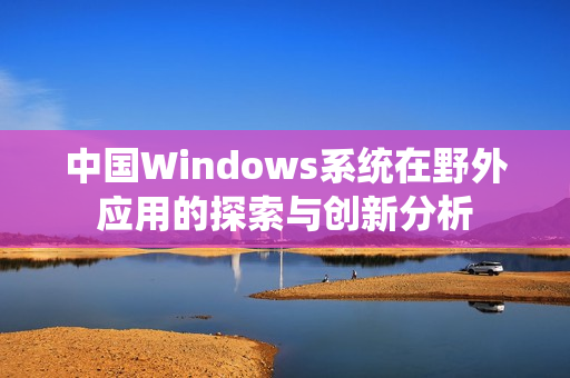 中国Windows系统在野外应用的探索与创新分析