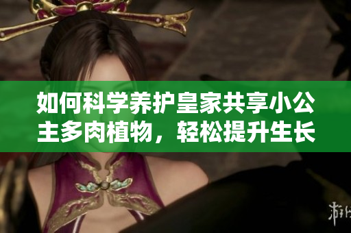 如何科学养护皇家共享小公主多肉植物，轻松提升生长健康