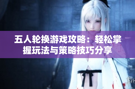 五人轮换游戏攻略：轻松掌握玩法与策略技巧分享