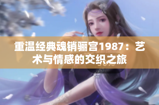 重温经典魂销骊宫1987：艺术与情感的交织之旅