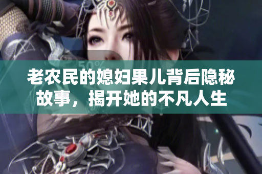 老农民的媳妇果儿背后隐秘故事，揭开她的不凡人生