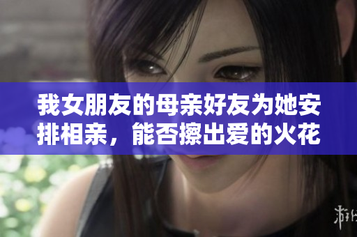 我女朋友的母亲好友为她安排相亲，能否擦出爱的火花