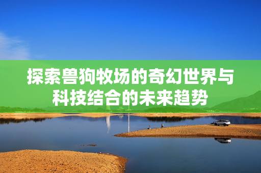探索兽狗牧场的奇幻世界与科技结合的未来趋势