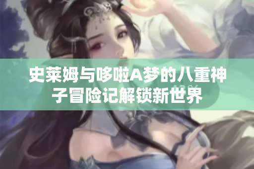 史莱姆与哆啦A梦的八重神子冒险记解锁新世界