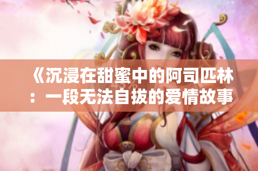 《沉浸在甜蜜中的阿司匹林：一段无法自拔的爱情故事》