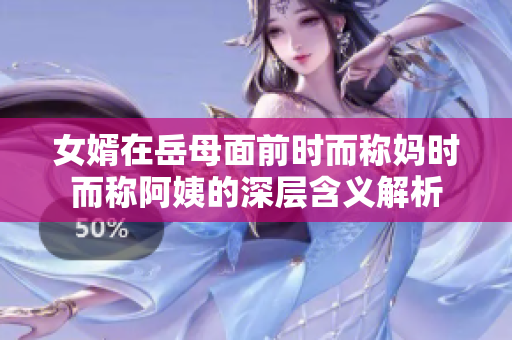 女婿在岳母面前时而称妈时而称阿姨的深层含义解析