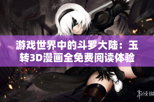 游戏世界中的斗罗大陆：玉转3D漫画全免费阅读体验分享