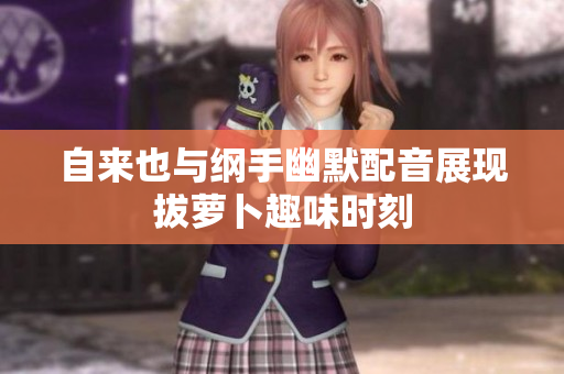 自来也与纲手幽默配音展现拔萝卜趣味时刻