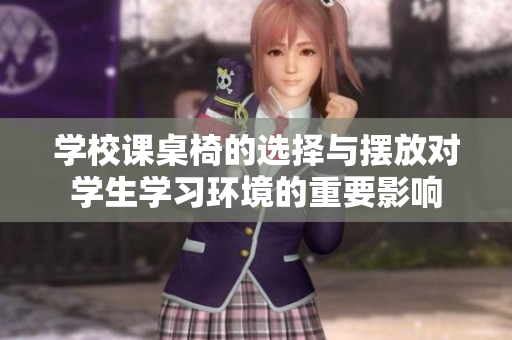 学校课桌椅的选择与摆放对学生学习环境的重要影响