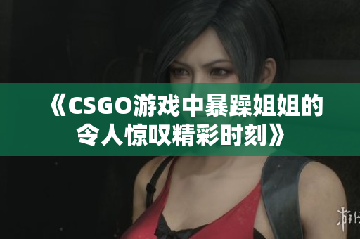 《CSGO游戏中暴躁姐姐的令人惊叹精彩时刻》