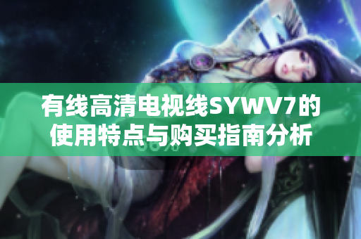 有线高清电视线SYWV7的使用特点与购买指南分析