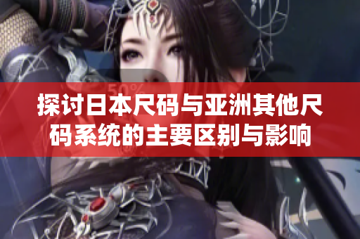 探讨日本尺码与亚洲其他尺码系统的主要区别与影响