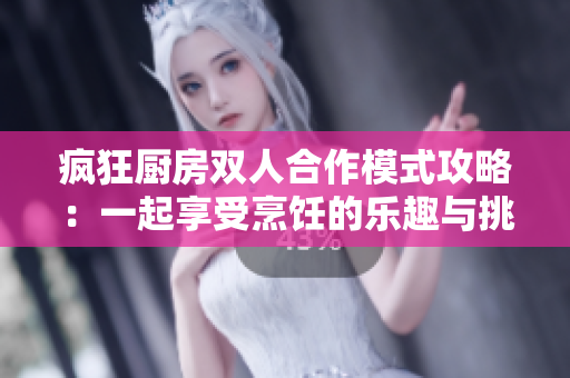 疯狂厨房双人合作模式攻略：一起享受烹饪的乐趣与挑战