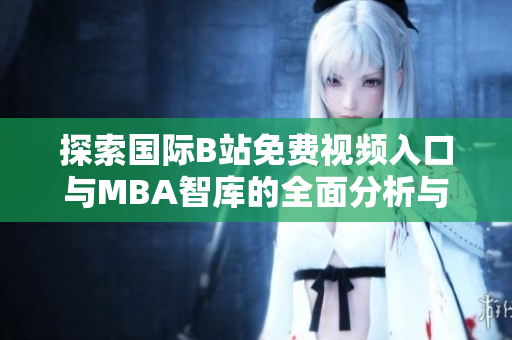 探索国际B站免费视频入口与MBA智库的全面分析与应用技巧