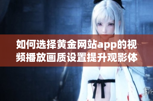 如何选择黄金网站app的视频播放画质设置提升观影体验