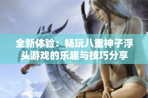 全新体验：畅玩八重神子浮头游戏的乐趣与技巧分享