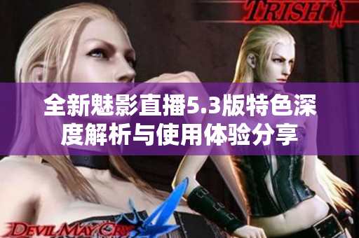 全新魅影直播5.3版特色深度解析与使用体验分享