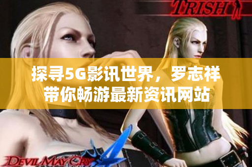 探寻5G影讯世界，罗志祥带你畅游最新资讯网站