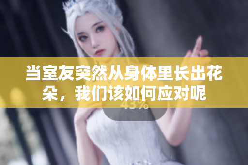 当室友突然从身体里长出花朵，我们该如何应对呢