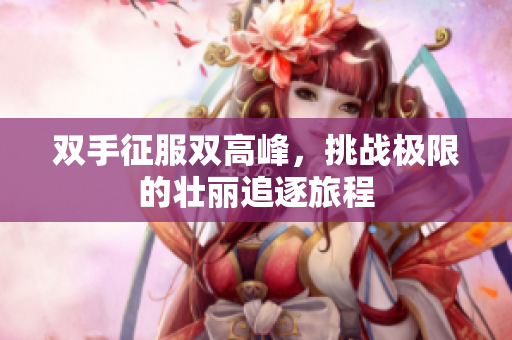 双手征服双高峰，挑战极限的壮丽追逐旅程
