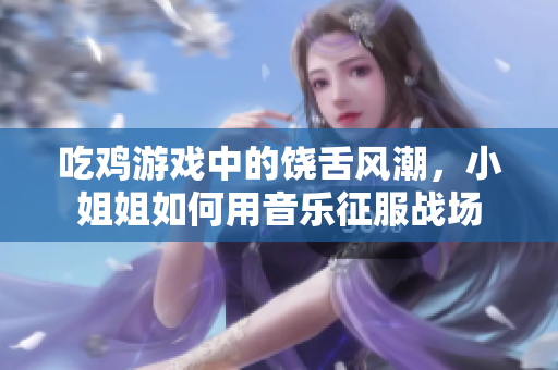 吃鸡游戏中的饶舌风潮，小姐姐如何用音乐征服战场