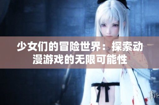 少女们的冒险世界：探索动漫游戏的无限可能性