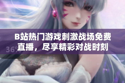 B站热门游戏刺激战场免费直播，尽享精彩对战时刻