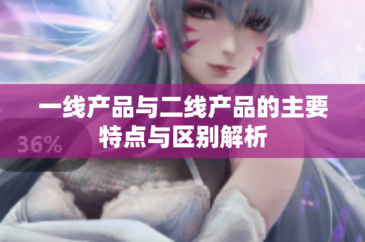 一线产品与二线产品的主要特点与区别解析