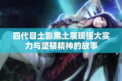 四代目土影黑土展现强大实力与坚韧精神的故事